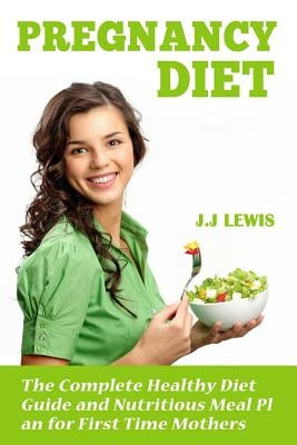 Pregnancy Diet: The Complete Healthy Diet Guide and Nutritious Meal Plan for First Time Mothers by Lewis, J. J.