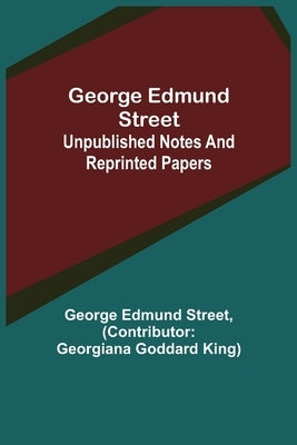 George Edmund Street: Unpublished Notes and Reprinted Papers by Edmund Street, George