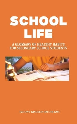School Life: A Glossary of Healthy Habits for Secondary School Students by Izuchukwu, Ezugwu Kingsley