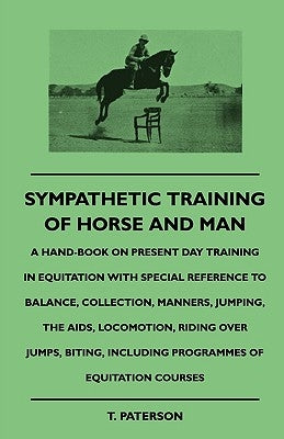 Sympathetic Training Of Horse And Man - A Hand-Book On Present Day Training In Equitation With Special Reference To Balance, Collection, Manners, Jump by Paterson, T.
