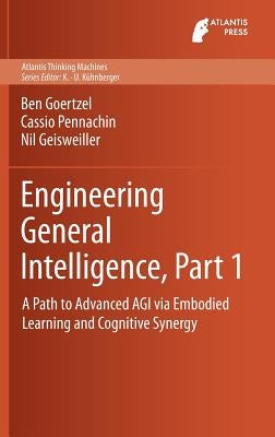 Engineering General Intelligence, Part 1: A Path to Advanced Agi Via Embodied Learning and Cognitive Synergy by Goertzel, Ben