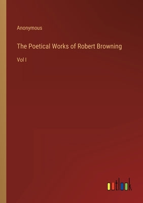The Poetical Works of Robert Browning: Vol I by Anonymous