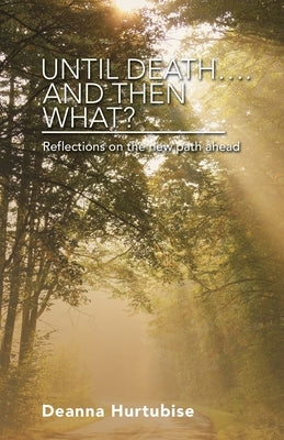 Until Death.... and Then What?: Reflections on the New Path Ahead by Hurtubise, Deanna