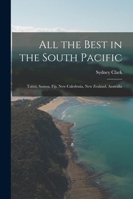 All the Best in the South Pacific: Tahiti, Samoa, Fiji, New Caledonia, New Zealand, Australia by Clark, Sydney 1890-1975