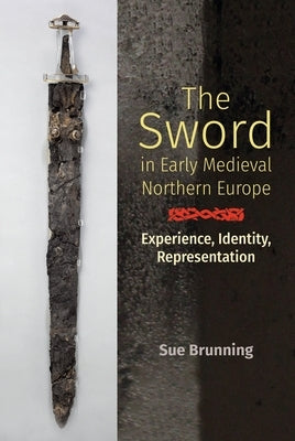 The Sword in Early Medieval Northern Europe: Experience, Identity, Representation by Brunning, Sue