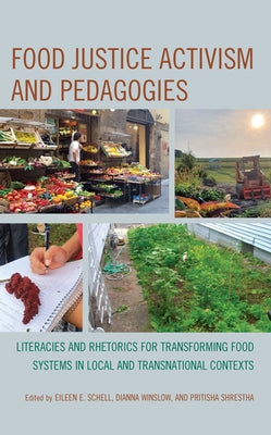 Food Justice Activism and Pedagogies: Literacies and Rhetorics for Transforming Food Systems in Local and Transnational Contexts by Schell, Eileen E.