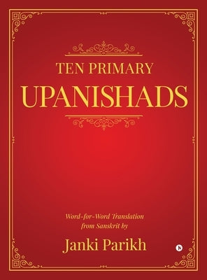 Ten Primary Upanishads: Word-for-Word Translation from Sanskrit by Janki Parikh
