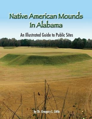 Native American Mounds in Alabama: An Illustrated Guide to Public Sites, Revised by Little, Dr Gregory L.