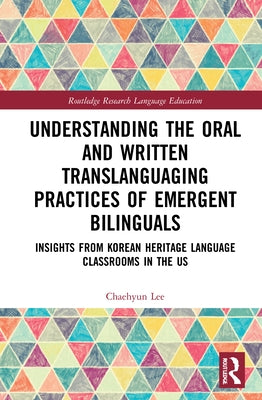 Understanding the Oral and Written Translanguaging Practices of Emergent Bilinguals: Insights from Korean Heritage Language Classrooms in the Us by Lee, Chaehyun