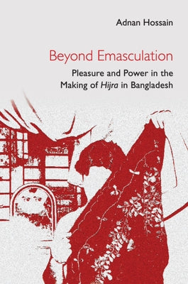 Beyond Emasculation: Pleasure and Power in the Making of Hijra in Bangladesh by Hossain, Adnan