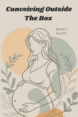 Conceiving Outside The Box: Everything IVF Taught Me by Alison, Bianca