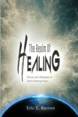 The Realm of Healing: Stories and strategies of God's healing power by Burton, Eric E.