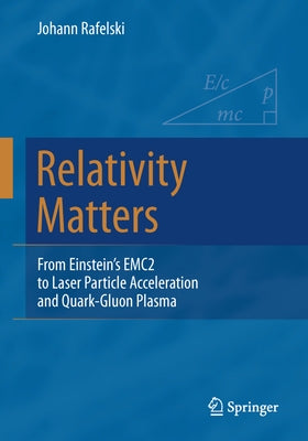 Relativity Matters: From Einstein's Emc2 to Laser Particle Acceleration and Quark-Gluon Plasma by Rafelski, Johann