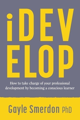 iDevelop: How to take charge of your professional development by becoming a conscious learner by Smerdon, Gayle
