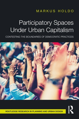 Participatory Spaces Under Urban Capitalism: Contesting the Boundaries of Democratic Practices by Holdo, Markus