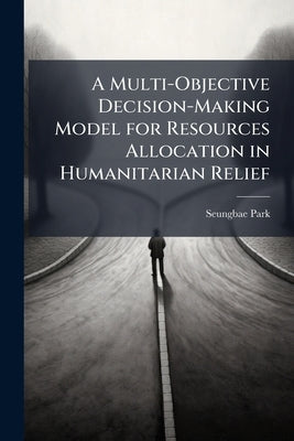A Multi-Objective Decision-Making Model for Resources Allocation in Humanitarian Relief by Park, Seungbae