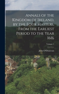 Annals of the Kingdom of Ireland, by the Four Masters, from the Earliest Period to the Year 1616; Volume 1 by O'Donovan, John