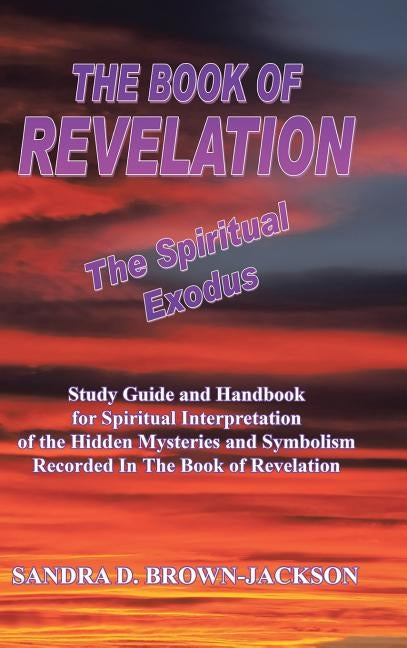 THE BOOK OF REVELATION The Spiritual Exodus: Study Guide and Handbook for Spiritual Interpretation of the Hidden Mysteries and Symbolism Recorded In T by Brown-Jackson, Sandra D.