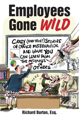 Employees Gone Wild: Crazy (and True!) Stories of Office Misbehavior, and What You Can Learn from the Mistakes of Others by Burton, Richard