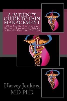 A Patient's Guide to Pain Management: What You Need to Know to Navigate Through the Stigma to Get the Care that You Need by Jenkins, Harvey