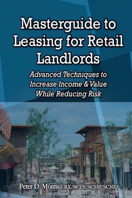 Masterguide to Leasing For Retail Landlords: Advanced Techniques to Increase Income & Value While Reducing Risk by Morris, Peter D.