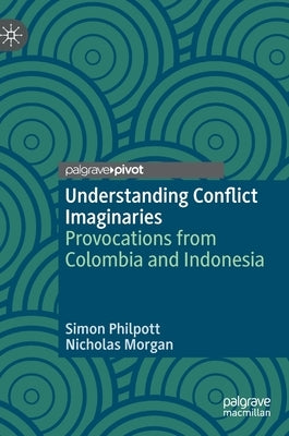 Understanding Conflict Imaginaries: Provocations from Colombia and Indonesia by Philpott, Simon