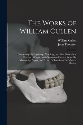 The Works of William Cullen: Containing His Physiology, Nosology, and First Lines of the Practice of Physic; With Numerous Extracts From His Manusc by Thomson, John
