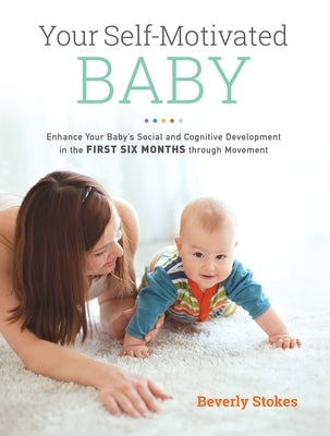 Your Self-Motivated Baby: Enhance Your Baby's Social and Cognitive Development in the First Six Months Through Movement by Stokes, Beverly