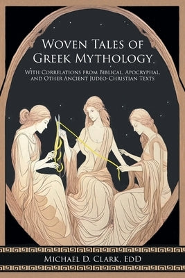 Woven Tales of Greek Mythology: With Correlations from Biblical, Apocryphal, and Other Ancient Judeo-Christian Texts by Clark Edd, Michael D.