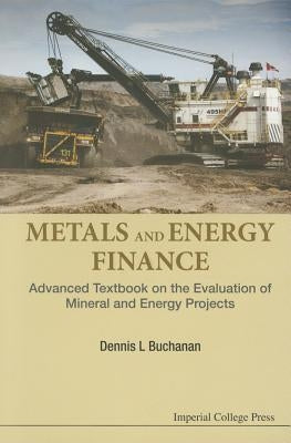 Metals and Energy Finance: Advanced Textbook on the Evaluation of Mineral and Energy Projects by Buchanan, Dennis L.