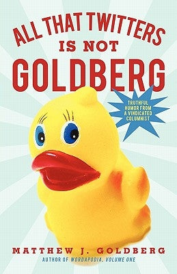 All That Twitters Is Not Goldberg: Truthful Humor from a Vindicated Columnist by Goldberg, Matthew J.