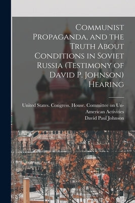 Communist Propaganda, and the Truth About Conditions in Soviet Russia (testimony of David P. Johnson) Hearing by United States Congress House Commi