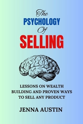 The Psychology of Selling: Lessons on Wealth Building and Proven Ways to Sell Any Product by Austin, Jenna