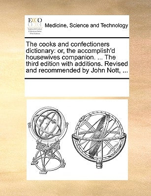The cooks and confectioners dictionary: or, the accomplish'd housewives companion. ... The third edition with additions. Revised and recommended by Jo by Multiple Contributors