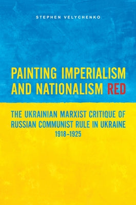Painting Imperialism and Nationalism Red: The Ukrainian Marxist Critique of Russian Communist Rule in Ukraine, 1918-1925 by Velychenko, Stephen