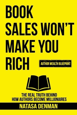 Book Sales Won't Make You Rich: The Real Truth Behind How Authors Become Millionaires by Denman, Natasa