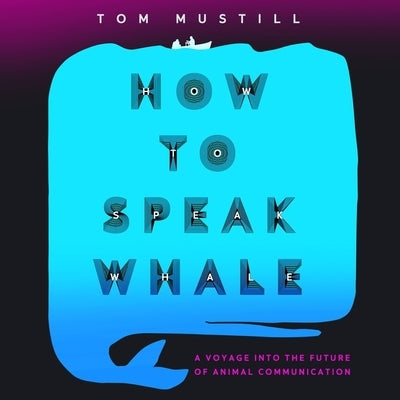 How to Speak Whale: A Voyage Into the Future of Animal Communication by Mustill, Tom