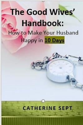 The Good Wives' Handbook: How to make your Husband Happy in 10 days or less by Sept, R.
