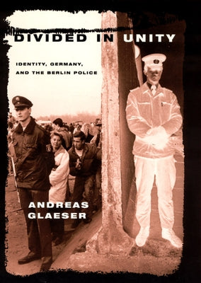 Divided in Unity: Identity, Germany, and the Berlin Police by Glaeser, Andreas