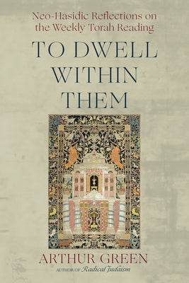 To Dwell Within Them: Neo-Hasidic Reflections on the Weekly Torah Reading by Green, Arthur