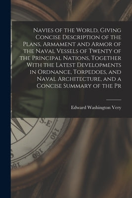 Navies of the World, Giving Concise Description of the Plans, Armament and Armor of the Naval Vessels of Twenty of the Principal Nations, Together Wit by Very, Edward Washington