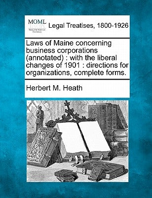Laws of Maine Concerning Business Corporations (Annotated): With the Liberal Changes of 1901: Directions for Organizations, Complete Forms. by Heath, Herbert M.