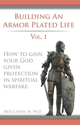 Building an armor plated life volume 1: How to use your God given protection in spiritual warfare by Carter, Rick, Jr.