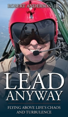 Lead Anyway: Flying Above Life's Chaos and Turbulence by Anderson, Robert