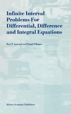 Infinite Interval Problems for Differential, Difference and Integral Equations by Agarwal, R. P.