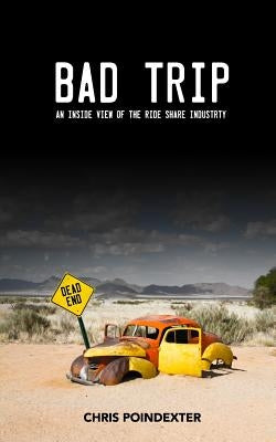 Bad Trip - An Inside View of the Ride Share Inudstry: How much can you really make driving for Uber or Lyft? by Poindexter, Chris
