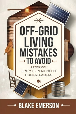 Off-Grid Living Mistakes to Avoid: Essential Tips for Beginners: Avoid Costly Mistakes, Build a Sustainable Homestead, and Thrive Off-Grid with Expert by Emerson, Blake