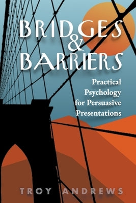 Bridges & Barriers Practical Psychology for Persuasive Presentations by Andrews, Troy