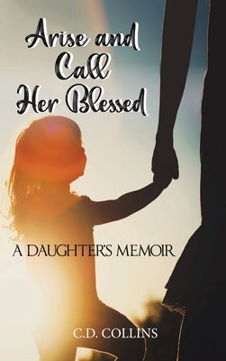 Arise and Call Her Blessed: A Daughter's Memoir by Collins, C. D.