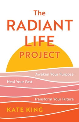 The Radiant Life Project: Awaken Your Purpose, Heal Your Past, and Transform Your Future by King, Kate